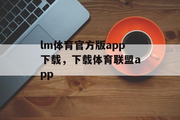 lm体育官方版app下载，下载体育联盟app