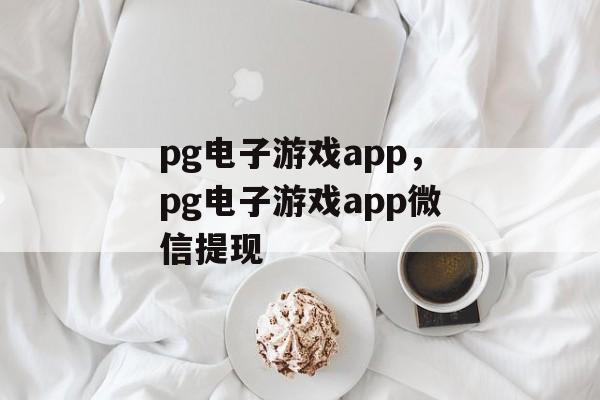 pg电子游戏app，pg电子游戏app微信提现