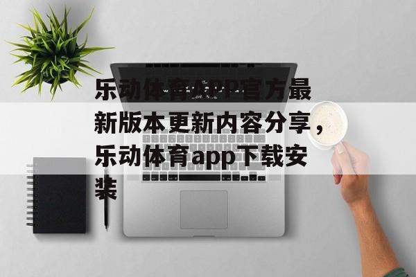 乐动体育APP官方最新版本更新内容分享，乐动体育app下载安装