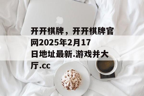 开开棋牌，开开棋牌官网2025年2月17日地址最新.游戏并大厅.cc