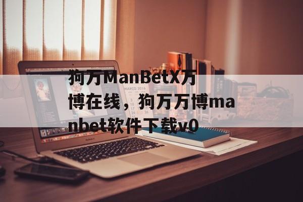 狗万ManBetX万博在线，狗万万博manbet软件下载v0