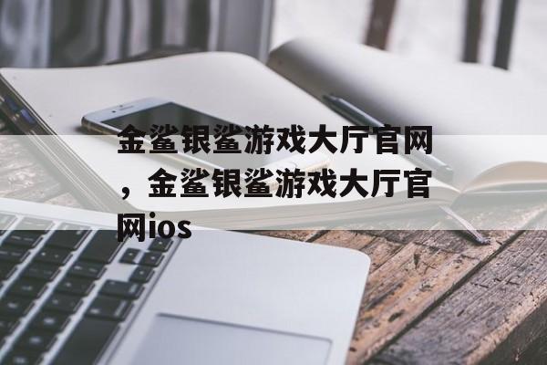 金鲨银鲨游戏大厅官网，金鲨银鲨游戏大厅官网ios